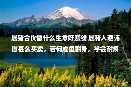 属猪合伙做什么生意好赚钱 属猪人避讳做甚么买卖，若何咸鱼翻身，学会耐烦等待