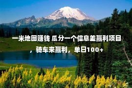 一米地图赚钱 瓜分一个信息差赢利项目，骑车来赢利，单日100+