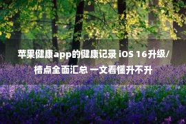 苹果健康app的健康记录 iOS 16升级/槽点全面汇总 一文看懂升不升