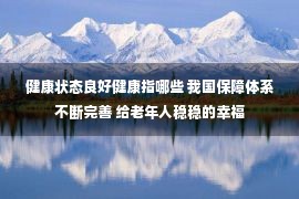 健康状态良好健康指哪些 我国保障体系不断完善 给老年人稳稳的幸福