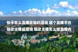 快手怎么直播歌唱的赚钱 哪个直播平台唱歌主播最赚钱 唱歌主播怎么做直播内容