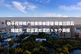 快手视频推广找谁接单赚钱 掘金三四五线城市，你需要知道的 9.9 个真相