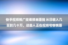 快手视频推广找谁接单赚钱 从日收入几百到几十万，这些人正在视频号悄悄赚钱