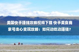 美国快手赚钱攻略视频下载 快手美食商家号走心变现攻略：如何边吃边赚钱？