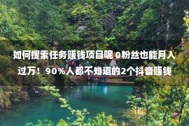 如何搜索任务赚钱项目呢 0粉丝也能月入过万！90%人都不知道的2个抖音赚钱项目