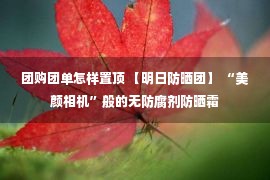 团购团单怎样置顶 【明日防晒团】 “美颜相机”般的无防腐剂防晒霜