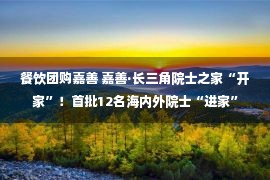 餐饮团购嘉善 嘉善·长三角院士之家“开家”！首批12名海内外院士“进家”