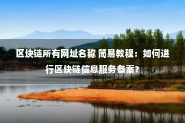 区块链所有网址名称 简易教程：如何进行区块链信息服务备案？