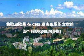 免验单欧易 在 CNS 发表单细胞文章的“潜”规则你知道哪些？