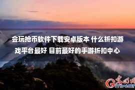 会玩抢币软件下载安卓版本 什么折扣游戏平台最好 目前最好的手游折扣中心