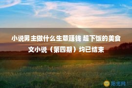 小说男主做什么生意赚钱 超下饭的美食文小说（第四期）均已结束