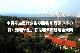 小说男主做什么生意赚钱 引荐多少本小说：活着毕生，你是若何渡过这些光阴的？