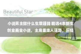 小说男主做什么生意赚钱 精选4本新生创业商业小说，主角重走人活路，历经风雨终成首富