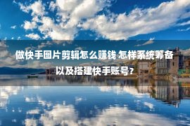 做快手图片剪辑怎么赚钱 怎样系统筹备以及搭建快手账号？