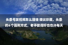 头条号发视频怎么赚钱 提议珍藏，头条的6个赢利方式，老手做得好也也许每天收益多少百元