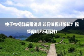 快手电视剪辑赚钱吗 若何做视频剪辑？视频剪辑若何赢利？