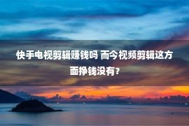 快手电视剪辑赚钱吗 而今视频剪辑这方面挣钱没有？