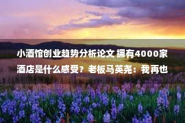 小酒馆创业趋势分析论文 拥有4000家酒店是什么感受？老板马英尧：我再也不用搬砖了