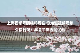 上海视频号赚钱吗现在 你知道视频号怎么挣钱吗？学会了就去试试看