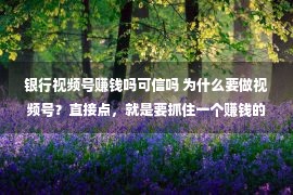 银行视频号赚钱吗可信吗 为什么要做视频号？直接点，就是要抓住一个赚钱的机会