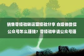 销售零经验转运营经验分享 自媒体微信公众号怎么赚钱？零经验申请公众号赚钱干货教程来啦！