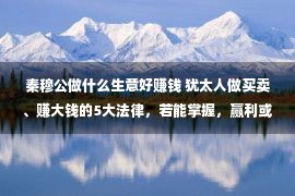 秦穆公做什么生意好赚钱 犹太人做买卖、赚大钱的5大法律，若能掌握，赢利或会很轻易