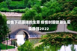 疫情下还赚钱的生意 疫情时期做甚么买卖挣钱2022