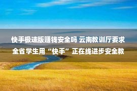 快手极速版赚钱安全吗 云南教训厅要求全省学生用“快手”正在线进步安全教训  引发置疑后叫停