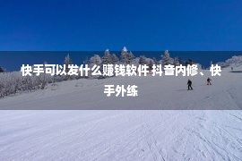 快手可以发什么赚钱软件 抖音内修、快手外练