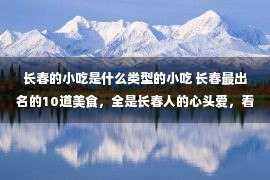 长春的小吃是什么类型的小吃 长春最出名的10道美食，全是长春人的心头爱，看完直流口水