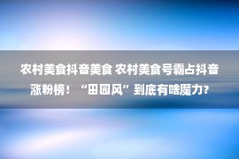 农村美食抖音美食 农村美食号霸占抖音涨粉榜！“田园风”到底有啥魔力？