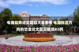 电商趋势论文题目大全参考 电商物流方向的毕业论文题目精选85例