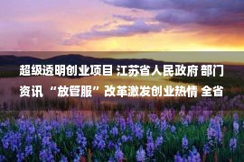 超级透明创业项目 江苏省人民政府 部门资讯 “放管服”改革激发创业热情 全省市场主体数超1250万户