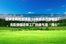 超级透明创业项目 10年超百万游客探厂，汤臣倍健透明工厂的底气是“用心”