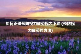 如何正确预防视力疲劳视力下降 (预防视力疲劳的方法)