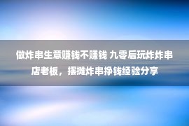 做炸串生意赚钱不赚钱 九零后玩炸炸串店老板，摆摊炸串挣钱经验分享