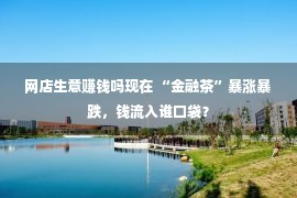 网店生意赚钱吗现在 “金融茶”暴涨暴跌，钱流入谁口袋？