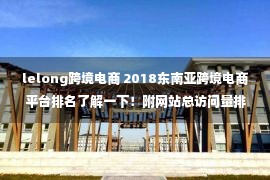 lelong跨境电商 2018东南亚跨境电商平台排名了解一下！附网站总访问量排名