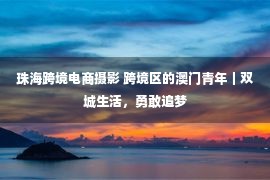 珠海跨境电商摄影 跨境区的澳门青年｜双城生活，勇敢追梦