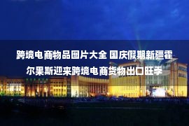 跨境电商物品图片大全 国庆假期新疆霍尔果斯迎来跨境电商货物出口旺季