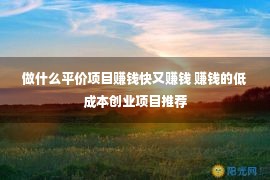 做什么平价项目赚钱快又赚钱 赚钱的低成本创业项目推荐