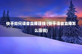 快手如何语音直播赚钱 (快手语音直播怎么赚钱)