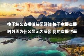 快手怎么直播做头像赚钱 快手主播直播时封面为什么显示为头像 我的直播封面去哪了？