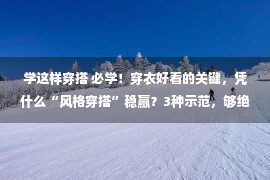 学这样穿搭 必学！穿衣好看的关键，凭什么“风格穿搭”稳赢？3种示范，够绝