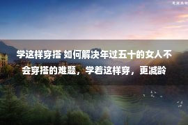 学这样穿搭 如何解决年过五十的女人不会穿搭的难题，学着这样穿，更减龄