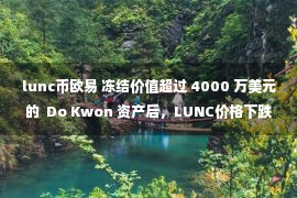 lunc币欧易 冻结价值超过 4000 万美元的  Do Kwon 资产后，LUNC价格下跌