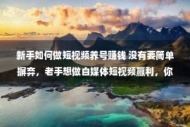 新手如何做短视频养号赚钱 没有要简单摒弃，老手想做自媒体短视频赢利，你要熬过这三个坎