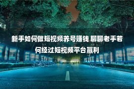 新手如何做短视频养号赚钱 聊聊老手若何经过短视频平台赢利