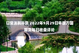 日常消耗补货 2022年9月29日申银万国期货每日收盘评论