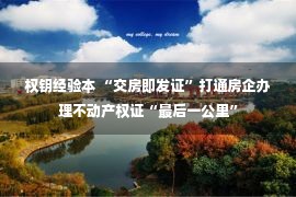 权钥经验本 “交房即发证”打通房企办理不动产权证“最后一公里”